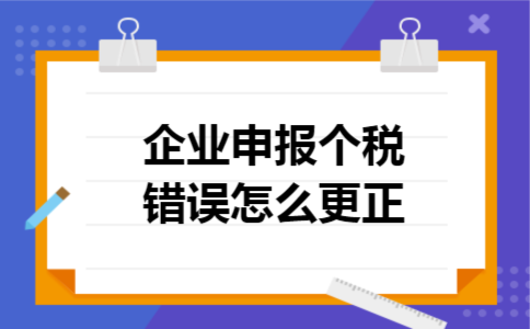企业申报个税错误怎么更正 企业申报个税错误怎么更正
