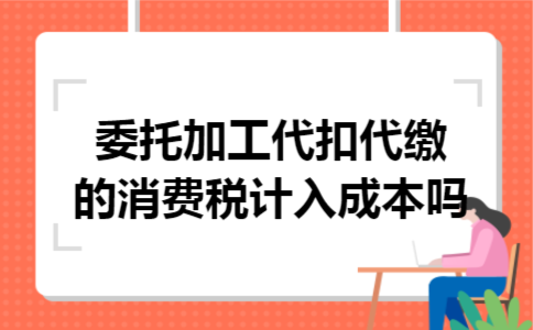 委托加工代扣代缴的消费税计入成本吗 委托加工代扣代缴的消费税计入成本吗