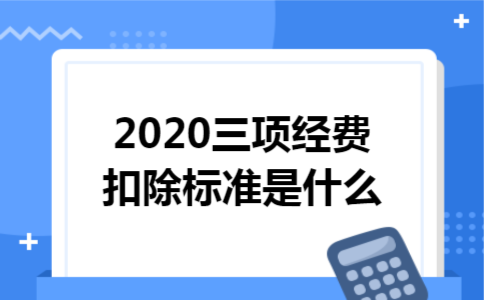 2020三项经费扣除标准是什么 2020三项经费扣除标准是什么
