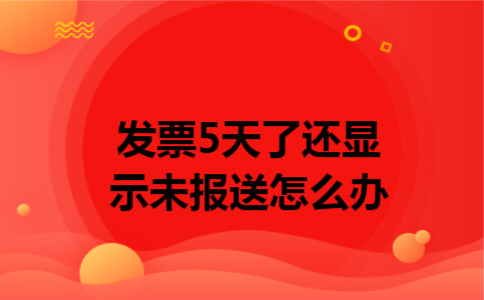 发票5天了还显示未报送怎么办