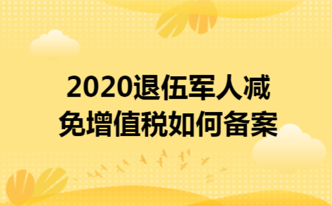 2020退伍军人减免增值税如何备案