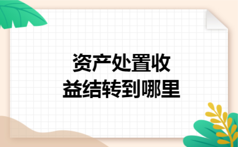 资产处置收益结转到哪里 资产处置收益结转到哪里