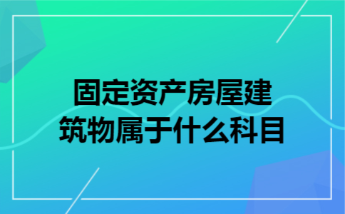 固定资产房屋建筑物属于什么科目 固定资产房屋建筑物属于什么科目