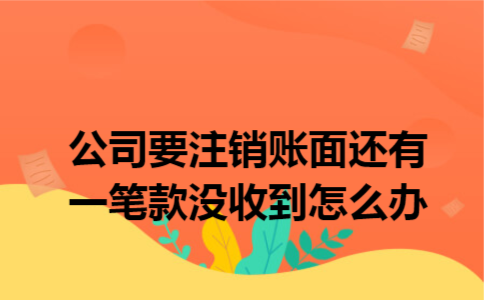 公司要注销账面还有一笔款没收到怎么办 公司要注销账面还有一笔款没收到怎么办