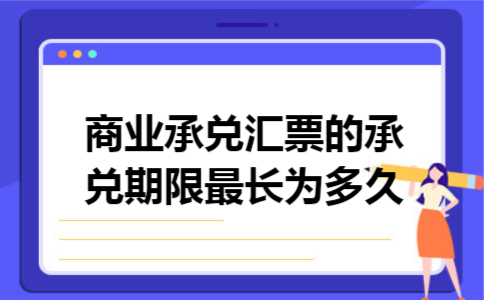 商业承兑汇票的承兑期限最长为多久 商业承兑汇票的承兑期限最长为多久