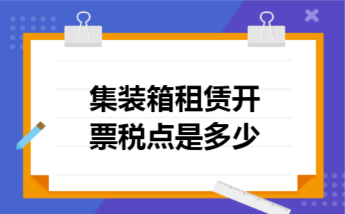 集装箱租赁开票税点是多少 集装箱租赁开票税点是多少