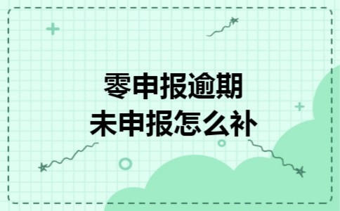 零申报逾期未申报怎么补 零申报逾期未申报怎么补