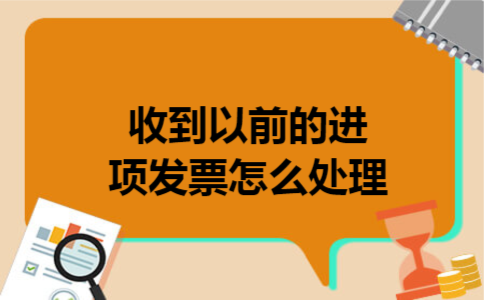收到以前的进项发票怎么处理