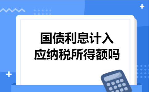 国债利息计入应纳税所得额吗
