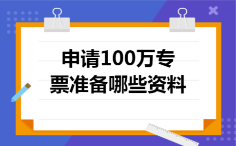 申请100万专票准备哪些资料