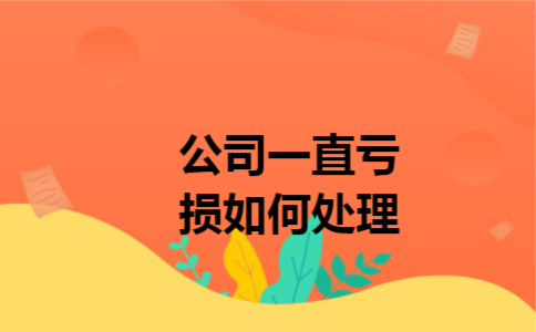 公司一直亏损如何处理 公司一直亏损如何处理