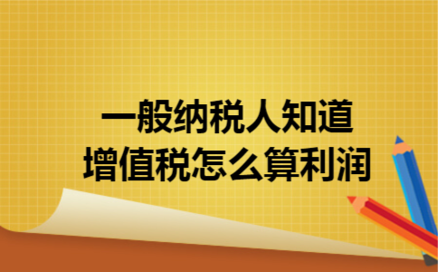 一般纳税人知道增值税怎么算利润 一般纳税人知道增值税怎么算利润