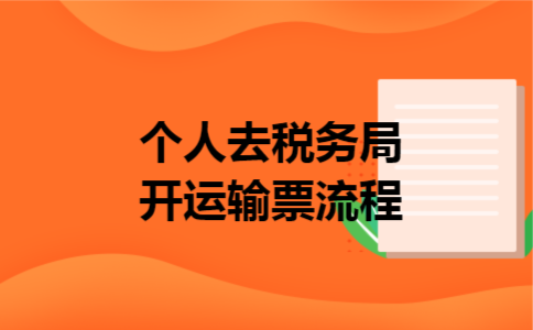 个人去税务局开运输票流程 个人去税务局开运输票流程