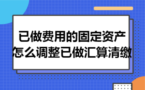 已做费用的固定资产怎么调整已做汇算清缴 已做费用的固定资产怎么调整已做汇算清缴