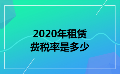 2020年租赁费税率是多少 2020年租赁费税率是多少
