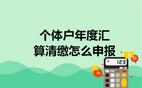 个体户年度汇算清缴怎么申报 个体户年度汇算清缴怎么申报
