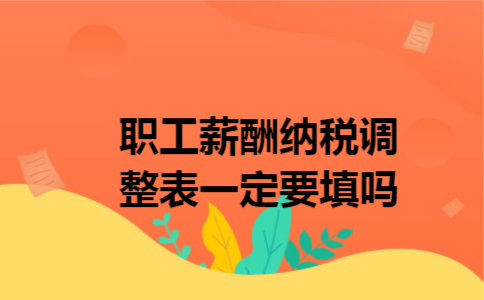 职工薪酬纳税调整表一定要填吗 职工薪酬纳税调整表一定要填吗
