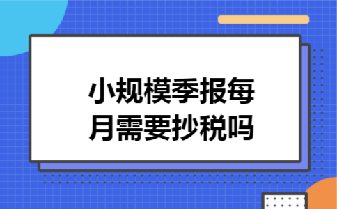 小规模季报每月需要抄税吗
