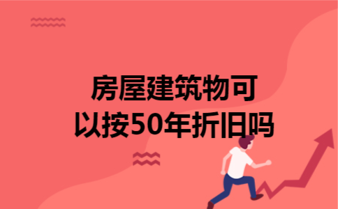 房屋建筑物可以按50年折旧吗 房屋建筑物可以按50年折旧吗