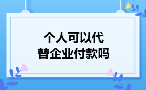 个人可以代替企业付款吗