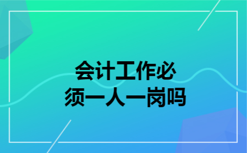 会计工作必须一人一岗吗 会计工作必须一人一岗吗