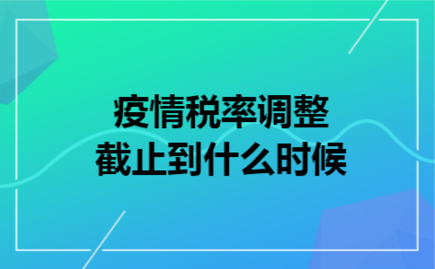 疫情税率调整截止到什么时候 疫情税率调整截止到什么时候