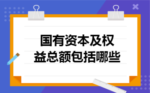 国有资本及权益总额包括哪些 国有资本及权益总额包括哪些