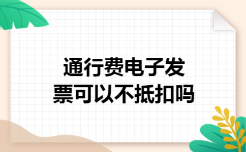 通行费电子发票可以不抵扣吗 通行费电子发票可以不抵扣吗