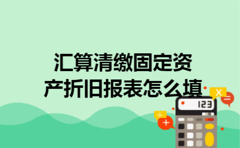汇算清缴固定资产折旧报表怎么填 汇算清缴固定资产折旧报表怎么填