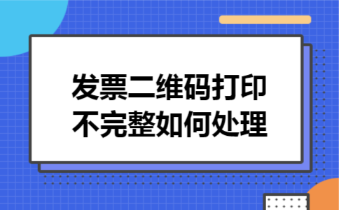 发票二维码打印不完整如何处理