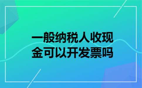  一般纳税人收现金可以开发票吗