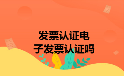 发票认证电子发票认证吗