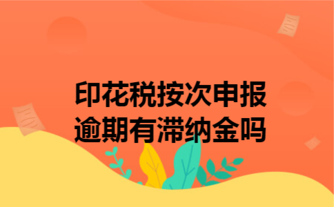  印花税按次申报逾期有滞纳金吗