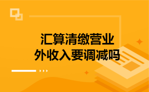  汇算清缴营业外收入要调减吗