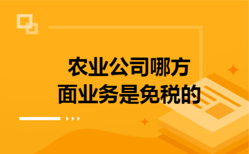 农业公司哪方面业务是免税的 农业公司哪方面业务是免税的