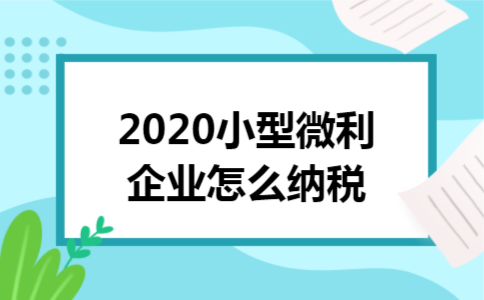 2020小型微利企业怎么纳税 2020小型微利企业怎么纳税