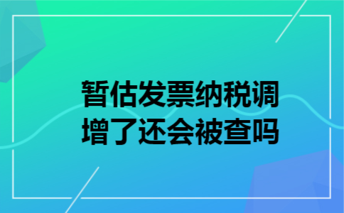 暂估发票纳税调增了还会被查吗 暂估发票纳税调增了还会被查吗