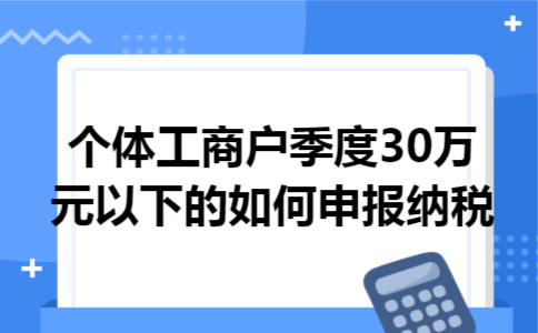 个体工商户季度30万元以下的如何申报纳税