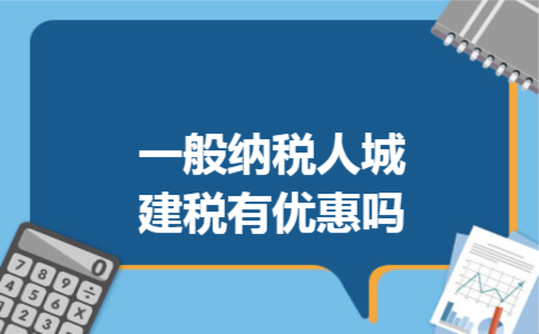一般纳税人城建税有优惠吗