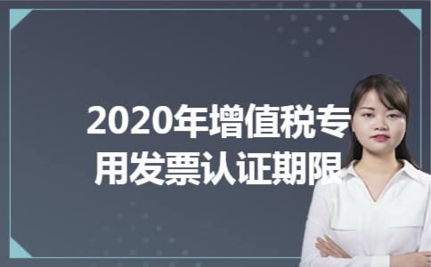 2020年增值税专用发票认证期限 2020年增值税专用发票认证期限