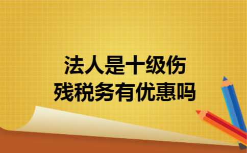 法人是十级伤残税务有优惠吗 法人是十级伤残税务有优惠吗