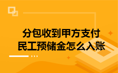 分包收到甲方支付民工预储金怎么入账 分包收到甲方支付民工预储金怎么入账