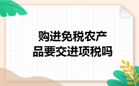 购进免税农产品要交进项税吗 购进免税农产品要交进项税吗