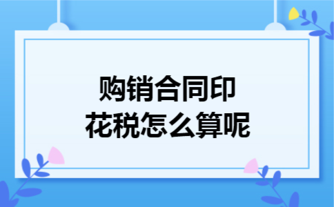 购销合同印花税怎么算呢 购销合同印花税怎么算呢