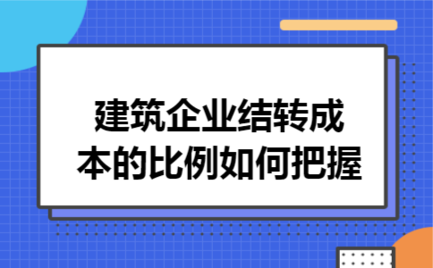 建筑企业结转成本的比例如何把握 建筑企业结转成本的比例如何把握