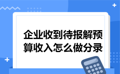 企业收到待报解预算收入怎么做分录 企业收到待报解预算收入怎么做分录