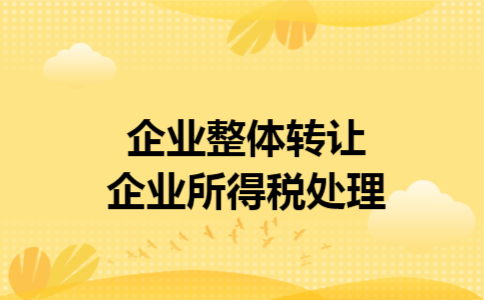 企业整体转让企业所得税处理