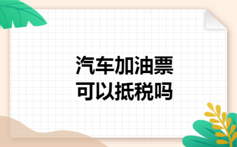 汽车加油票可以抵税吗 汽车加油票可以抵税吗