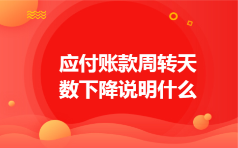 应付账款周转天数下降说明什么 应付账款周转天数下降说明什么