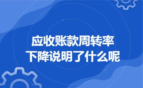应收账款周转率下降说明了什么呢 应收账款周转率下降说明了什么呢